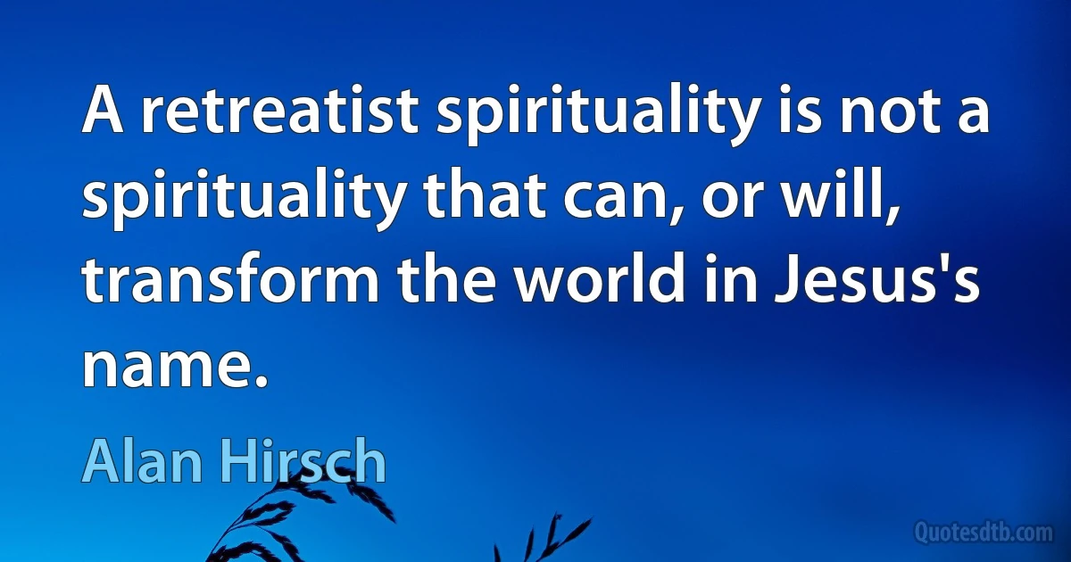 A retreatist spirituality is not a spirituality that can, or will, transform the world in Jesus's name. (Alan Hirsch)