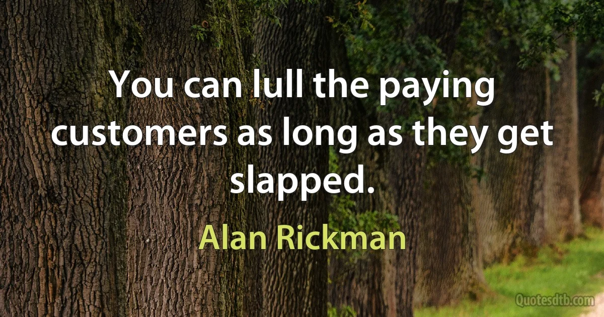 You can lull the paying customers as long as they get slapped. (Alan Rickman)