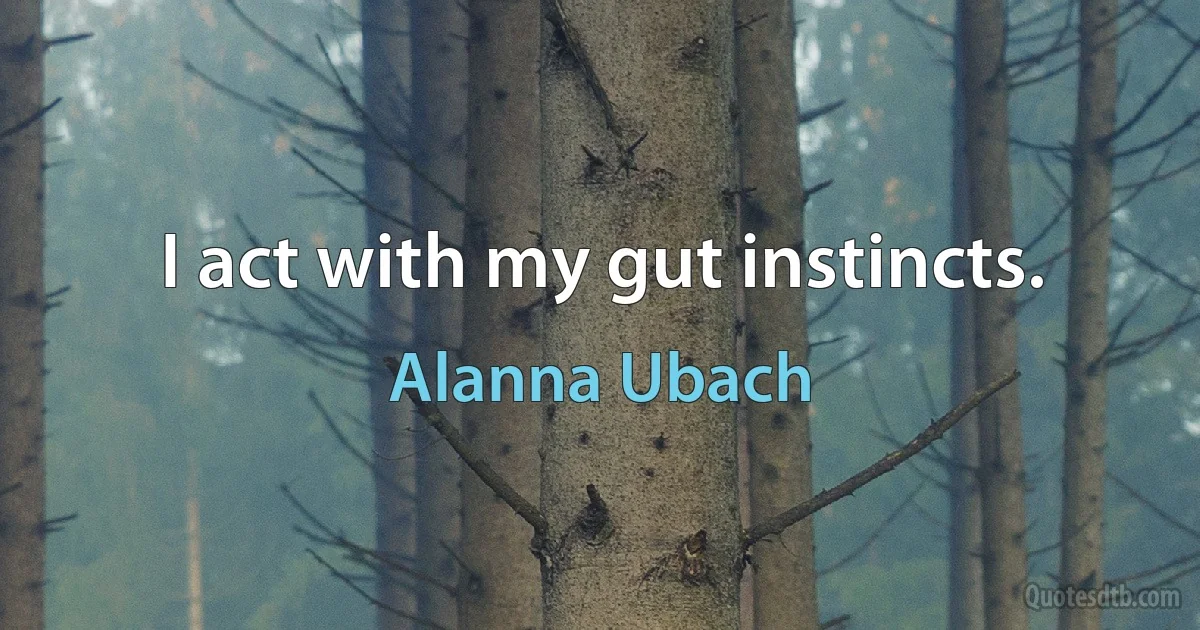 I act with my gut instincts. (Alanna Ubach)