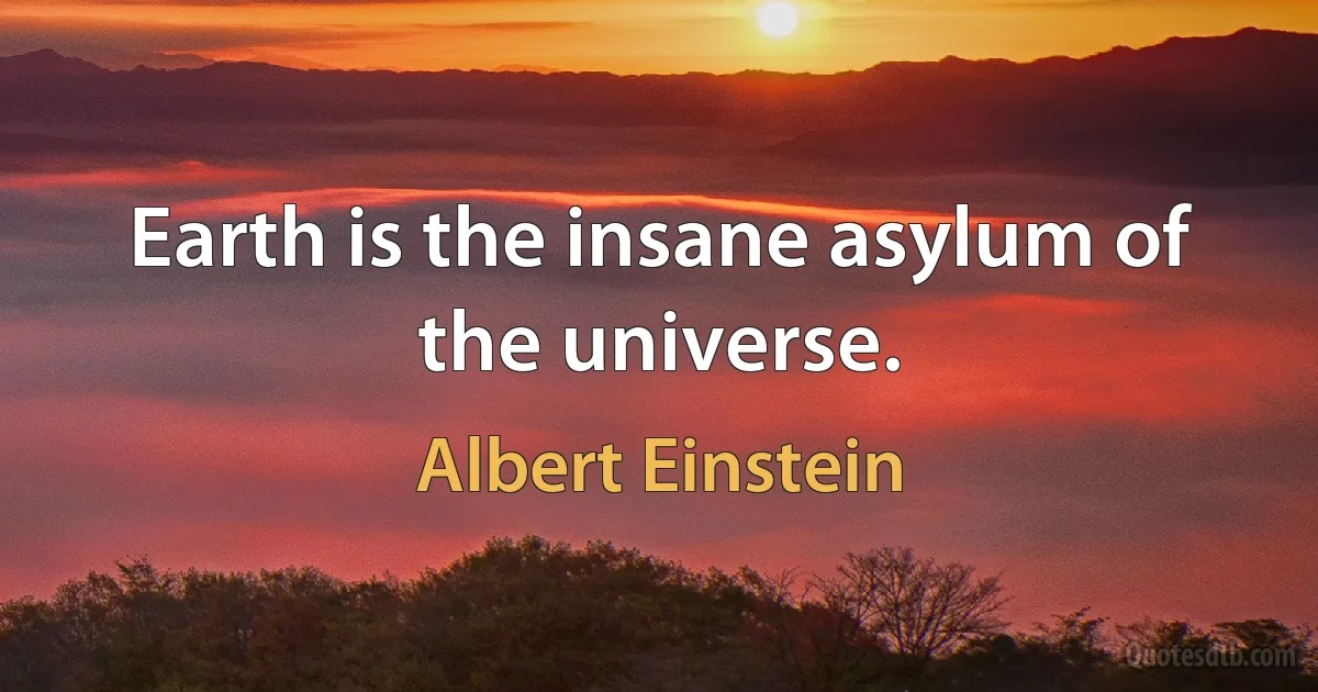 Earth is the insane asylum of the universe. (Albert Einstein)