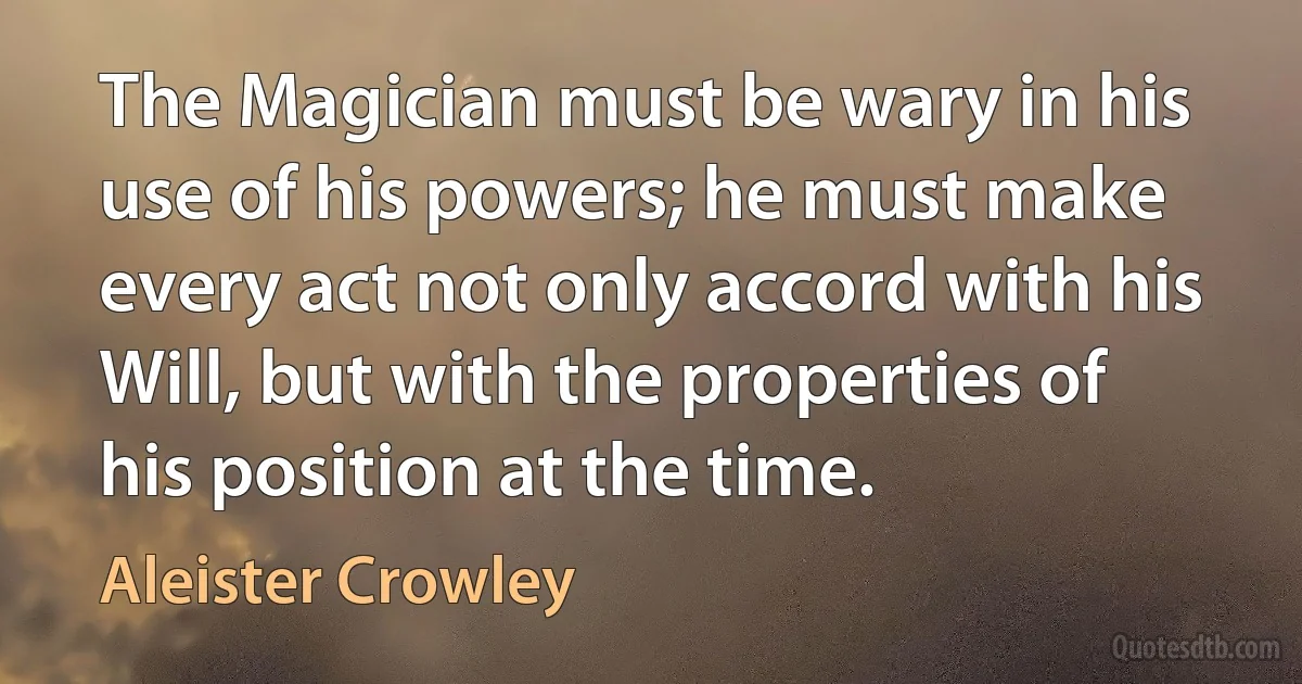 The Magician must be wary in his use of his powers; he must make every act not only accord with his Will, but with the properties of his position at the time. (Aleister Crowley)