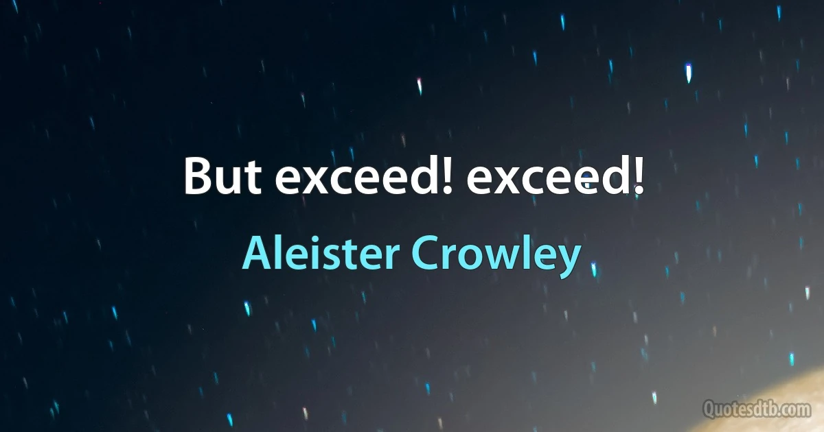 But exceed! exceed! (Aleister Crowley)