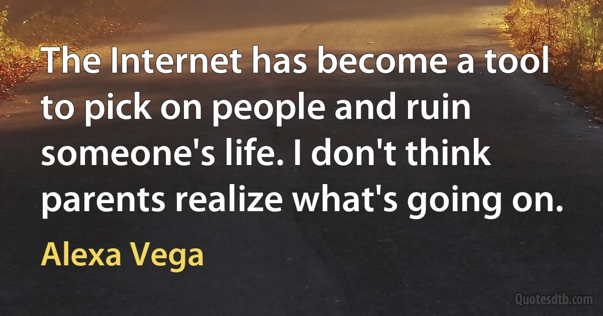 The Internet has become a tool to pick on people and ruin someone's life. I don't think parents realize what's going on. (Alexa Vega)