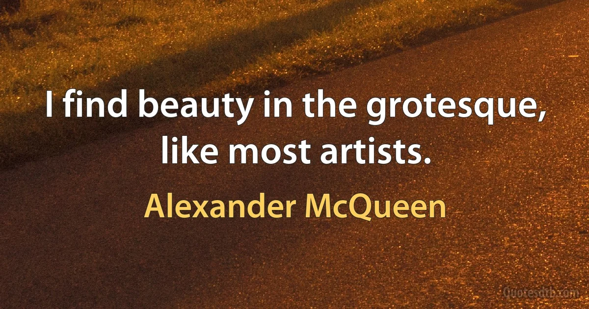 I find beauty in the grotesque, like most artists. (Alexander McQueen)