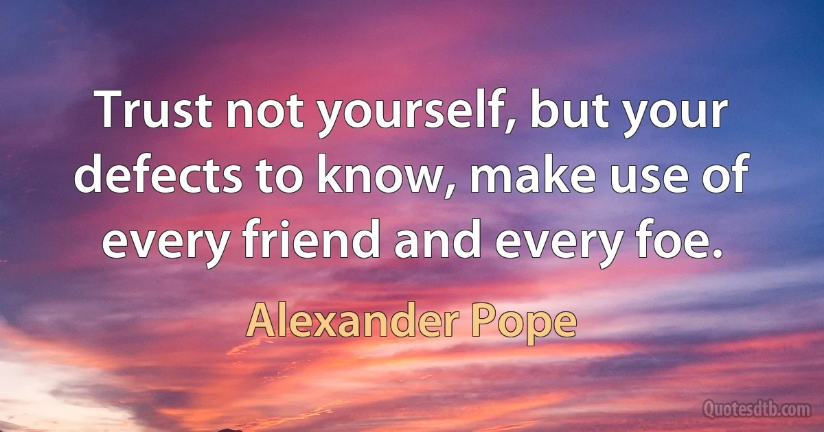 Trust not yourself, but your defects to know, make use of every friend and every foe. (Alexander Pope)