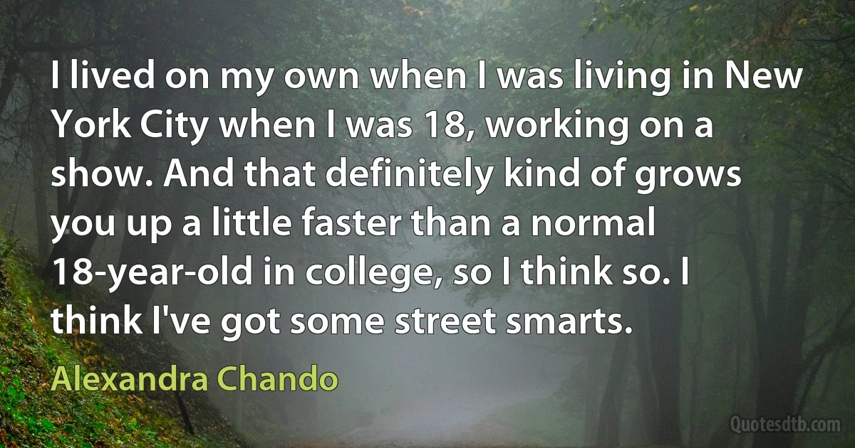 I lived on my own when I was living in New York City when I was 18, working on a show. And that definitely kind of grows you up a little faster than a normal 18-year-old in college, so I think so. I think I've got some street smarts. (Alexandra Chando)