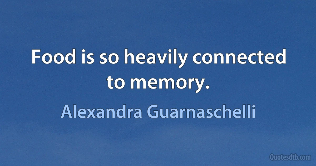 Food is so heavily connected to memory. (Alexandra Guarnaschelli)