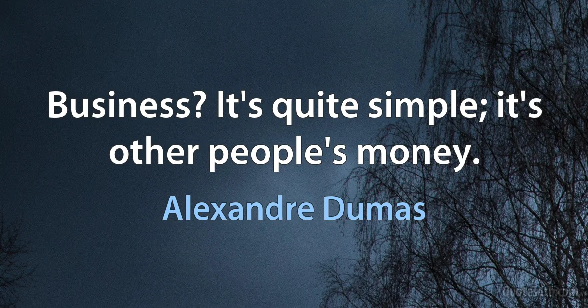 Business? It's quite simple; it's other people's money. (Alexandre Dumas)