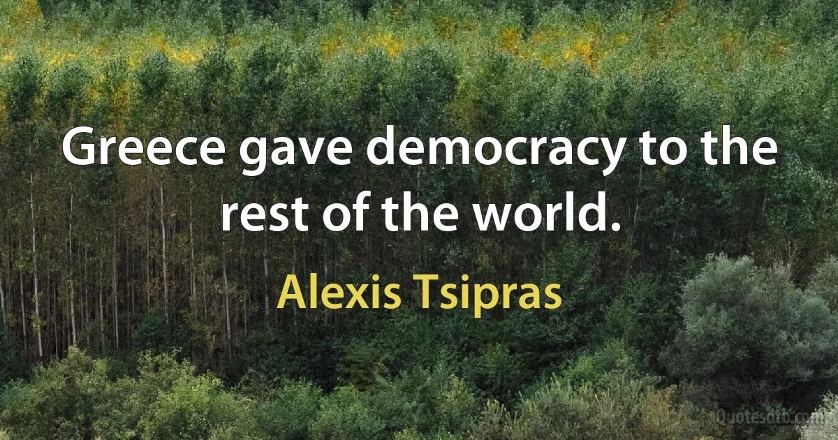 Greece gave democracy to the rest of the world. (Alexis Tsipras)