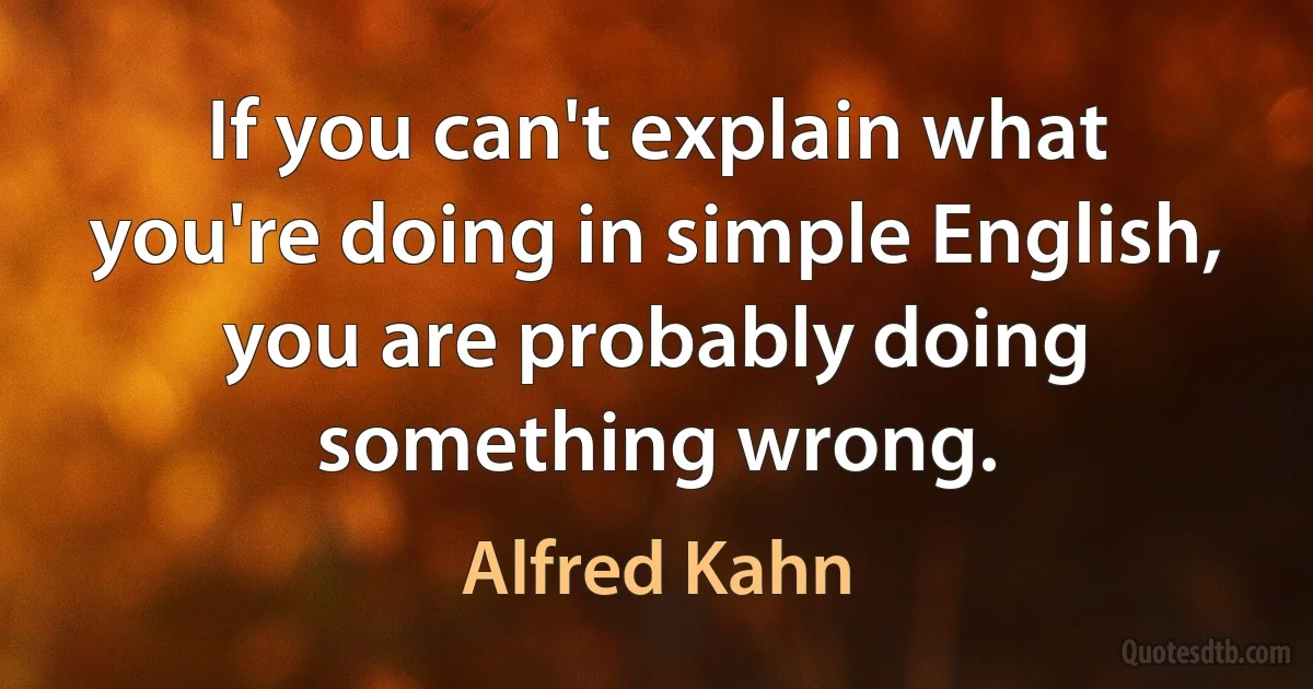 If you can't explain what you're doing in simple English, you are probably doing something wrong. (Alfred Kahn)