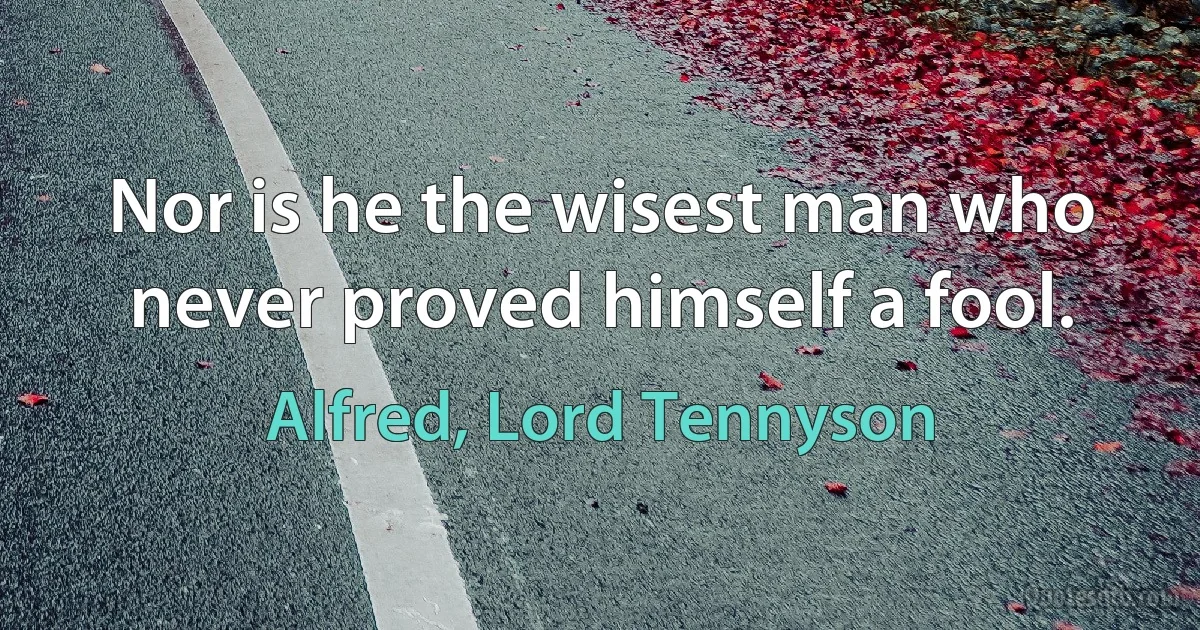 Nor is he the wisest man who never proved himself a fool. (Alfred, Lord Tennyson)