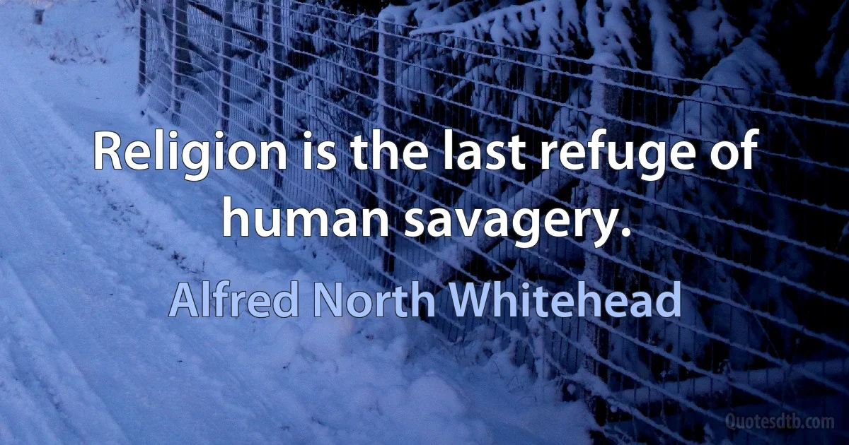 Religion is the last refuge of human savagery. (Alfred North Whitehead)