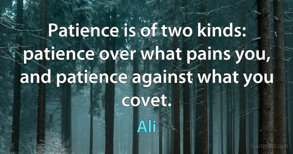 Patience is of two kinds: patience over what pains you, and patience against what you covet. (Ali)