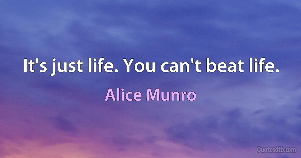 It's just life. You can't beat life. (Alice Munro)