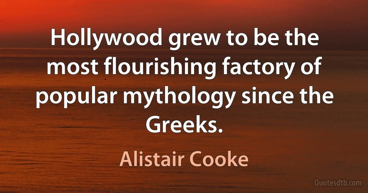 Hollywood grew to be the most flourishing factory of popular mythology since the Greeks. (Alistair Cooke)