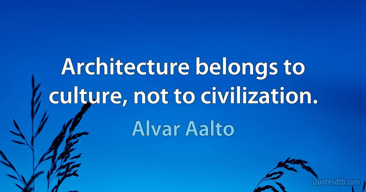 Architecture belongs to culture, not to civilization. (Alvar Aalto)