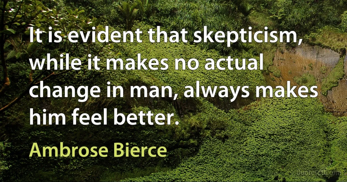 It is evident that skepticism, while it makes no actual change in man, always makes him feel better. (Ambrose Bierce)