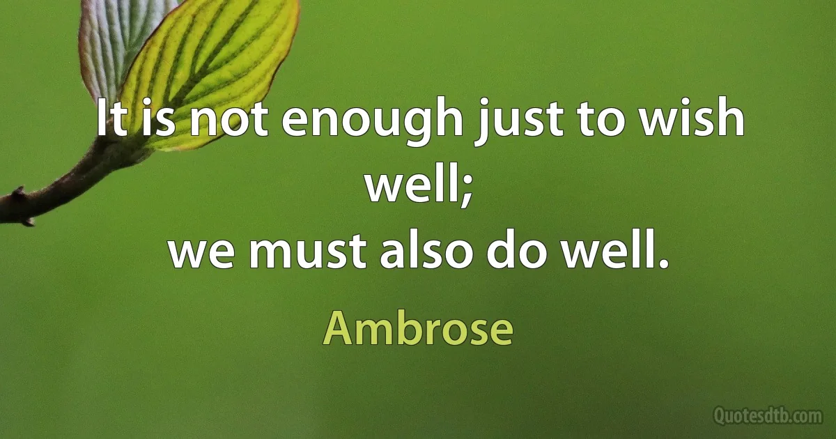 It is not enough just to wish well;
we must also do well. (Ambrose)