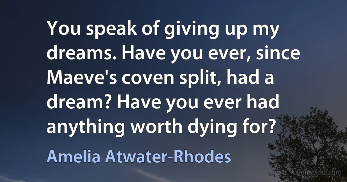 You speak of giving up my dreams. Have you ever, since Maeve's coven split, had a dream? Have you ever had anything worth dying for? (Amelia Atwater-Rhodes)