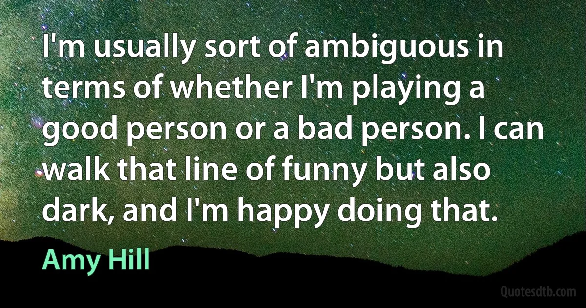 I'm usually sort of ambiguous in terms of whether I'm playing a good person or a bad person. I can walk that line of funny but also dark, and I'm happy doing that. (Amy Hill)