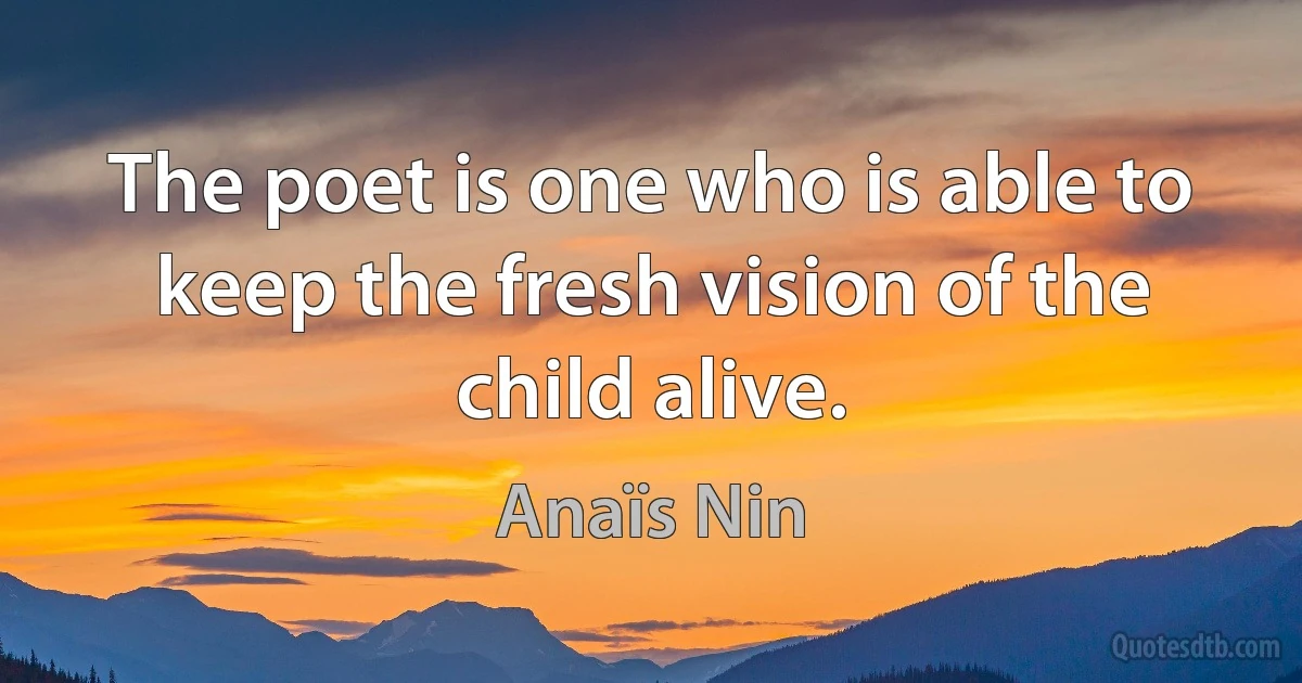 The poet is one who is able to keep the fresh vision of the child alive. (Anaïs Nin)