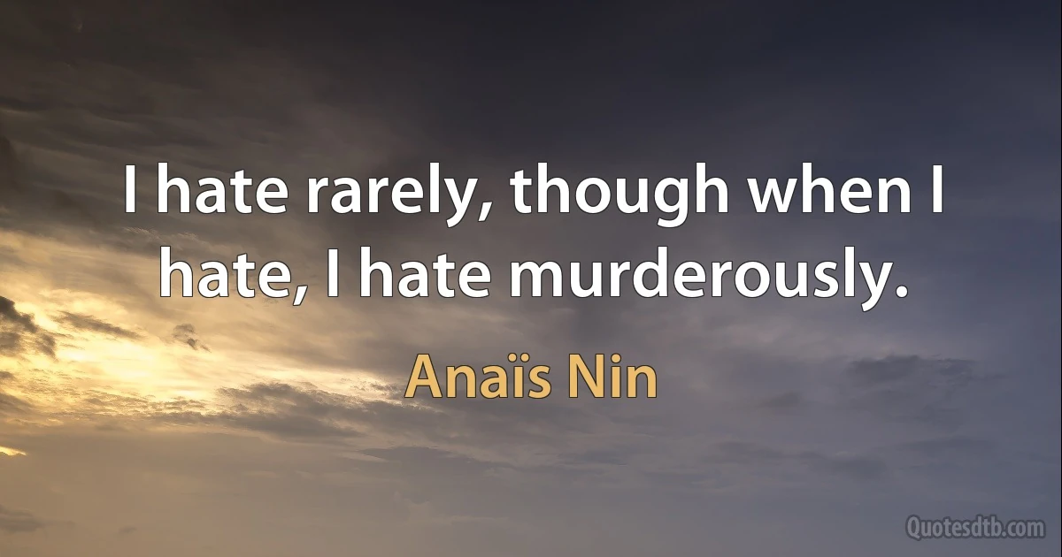 I hate rarely, though when I hate, I hate murderously. (Anaïs Nin)