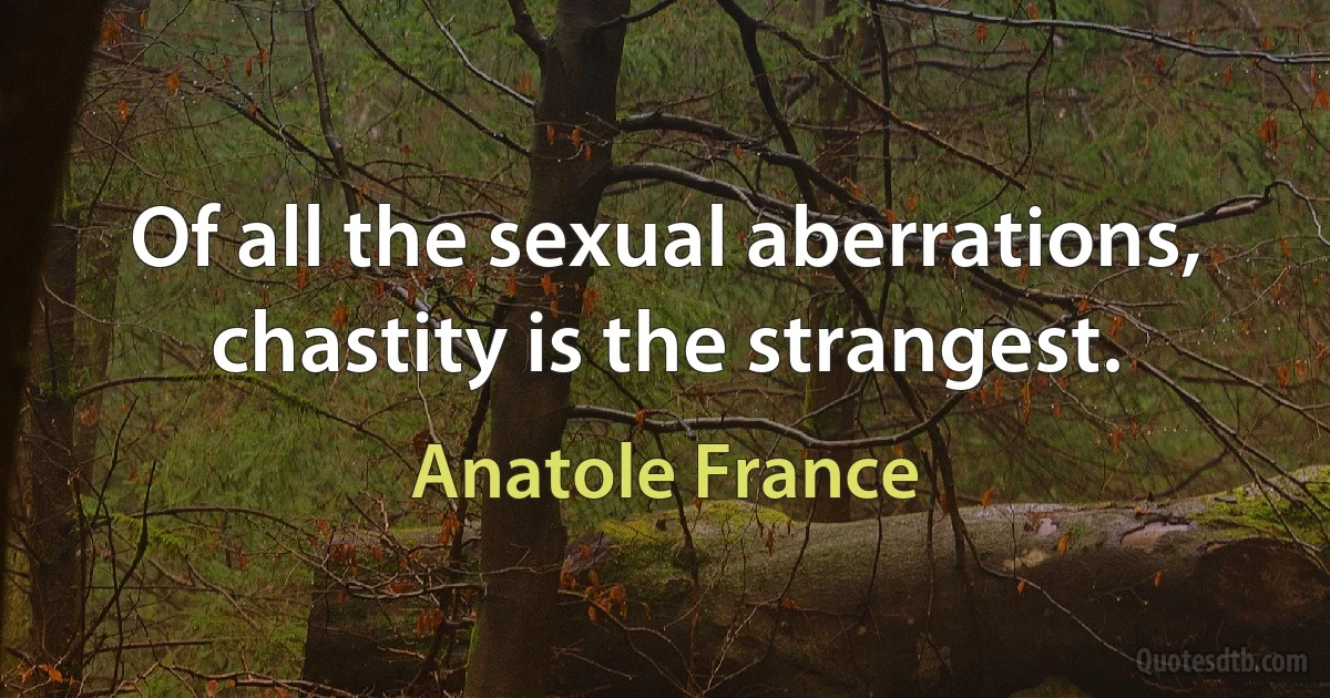 Of all the sexual aberrations, chastity is the strangest. (Anatole France)