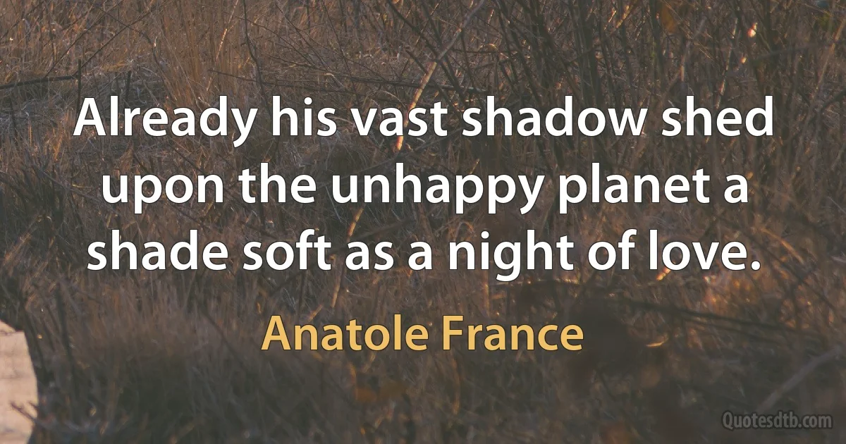 Already his vast shadow shed upon the unhappy planet a shade soft as a night of love. (Anatole France)