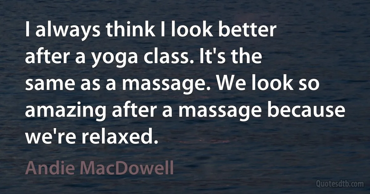 I always think I look better after a yoga class. It's the same as a massage. We look so amazing after a massage because we're relaxed. (Andie MacDowell)