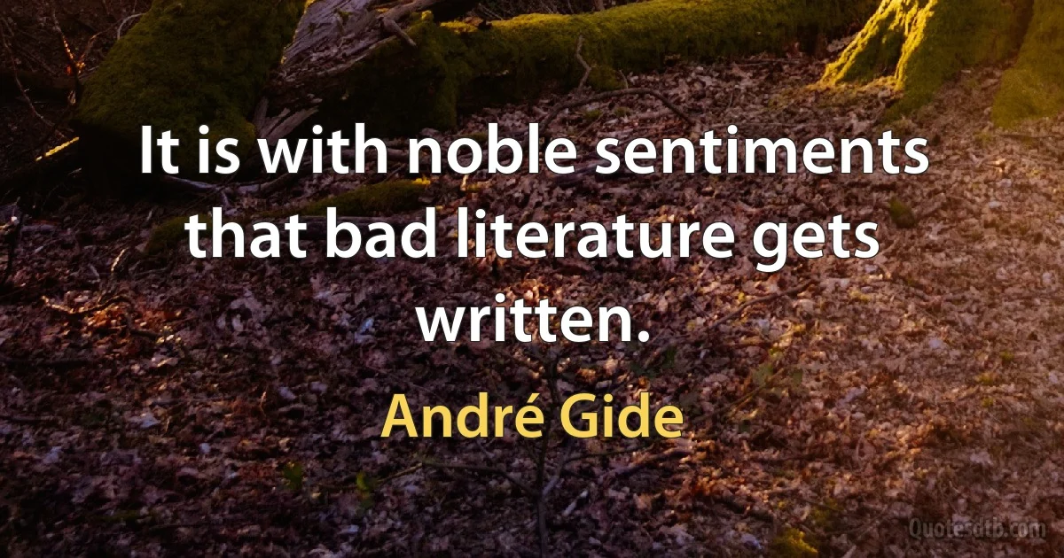 It is with noble sentiments that bad literature gets written. (André Gide)