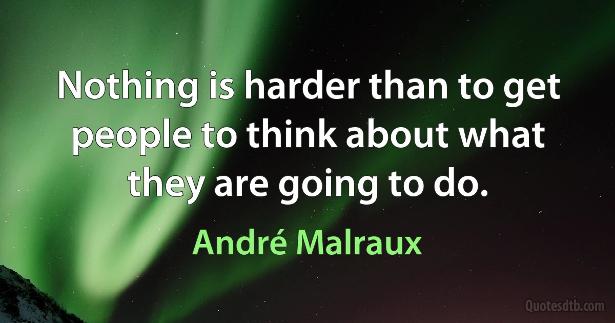 Nothing is harder than to get people to think about what they are going to do. (André Malraux)