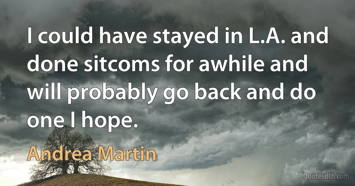 I could have stayed in L.A. and done sitcoms for awhile and will probably go back and do one I hope. (Andrea Martin)