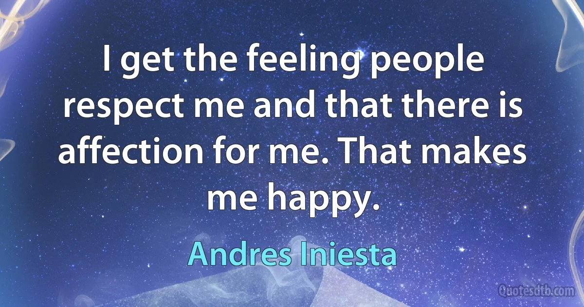 I get the feeling people respect me and that there is affection for me. That makes me happy. (Andres Iniesta)