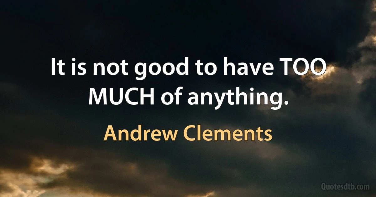 It is not good to have TOO MUCH of anything. (Andrew Clements)