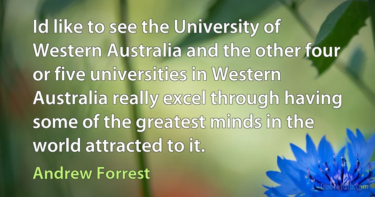 Id like to see the University of Western Australia and the other four or five universities in Western Australia really excel through having some of the greatest minds in the world attracted to it. (Andrew Forrest)