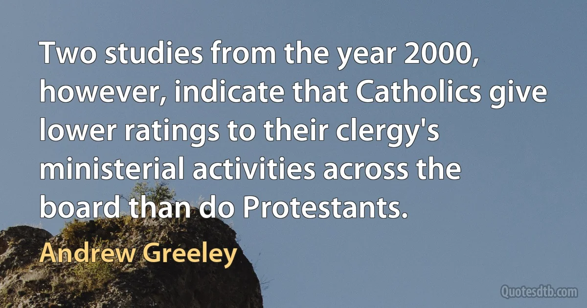 Two studies from the year 2000, however, indicate that Catholics give lower ratings to their clergy's ministerial activities across the board than do Protestants. (Andrew Greeley)