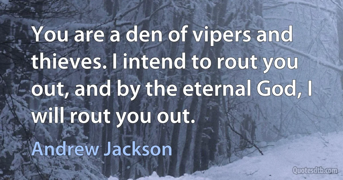 You are a den of vipers and thieves. I intend to rout you out, and by the eternal God, I will rout you out. (Andrew Jackson)