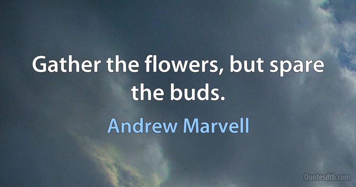 Gather the flowers, but spare the buds. (Andrew Marvell)