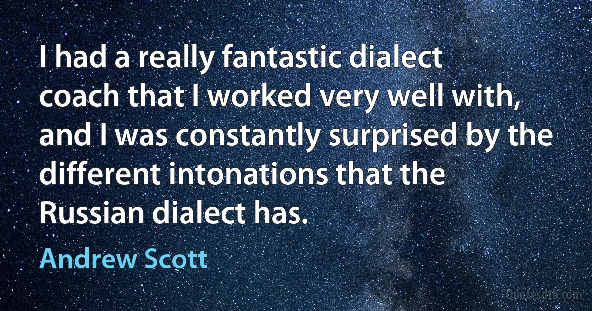 I had a really fantastic dialect coach that I worked very well with, and I was constantly surprised by the different intonations that the Russian dialect has. (Andrew Scott)