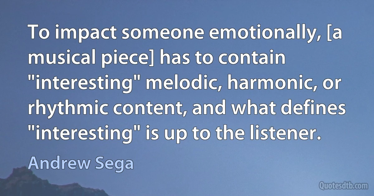 To impact someone emotionally, [a musical piece] has to contain "interesting" melodic, harmonic, or rhythmic content, and what defines "interesting" is up to the listener. (Andrew Sega)