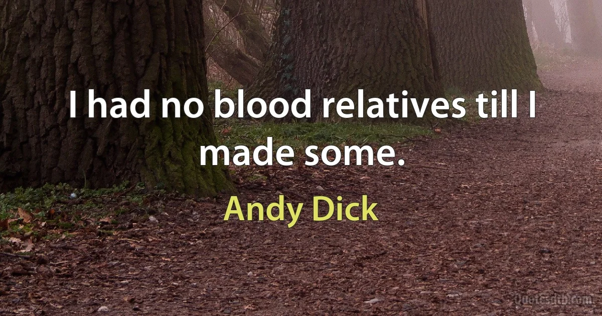 I had no blood relatives till I made some. (Andy Dick)