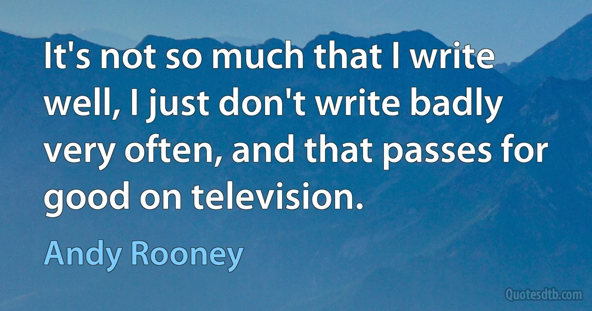 It's not so much that I write well, I just don't write badly very often, and that passes for good on television. (Andy Rooney)