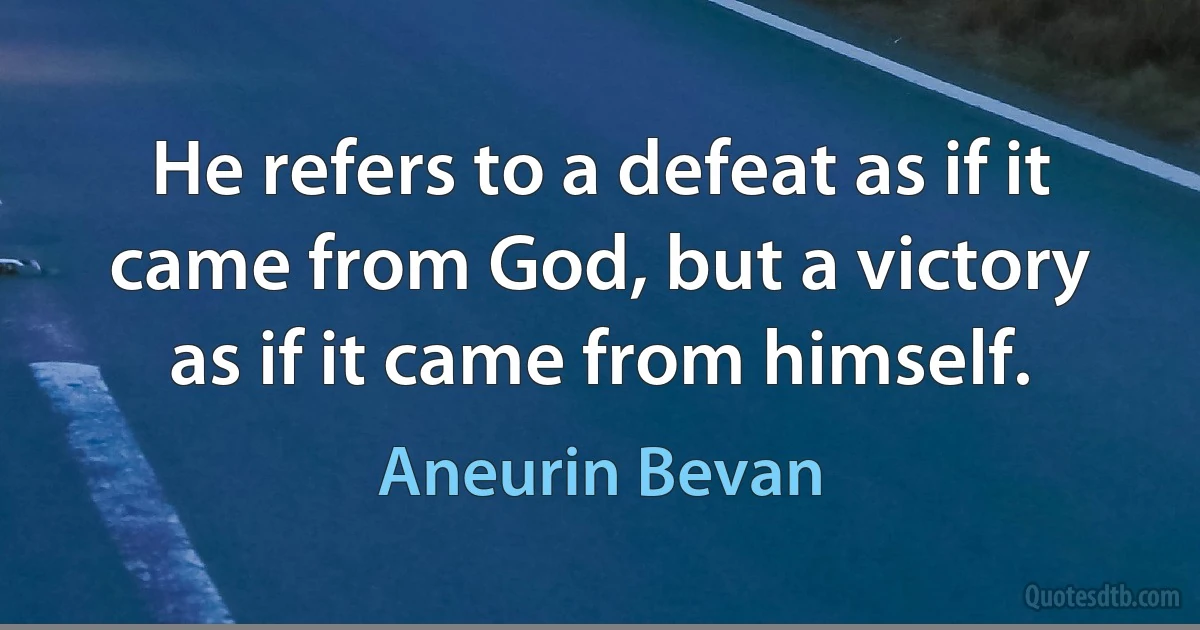 He refers to a defeat as if it came from God, but a victory as if it came from himself. (Aneurin Bevan)