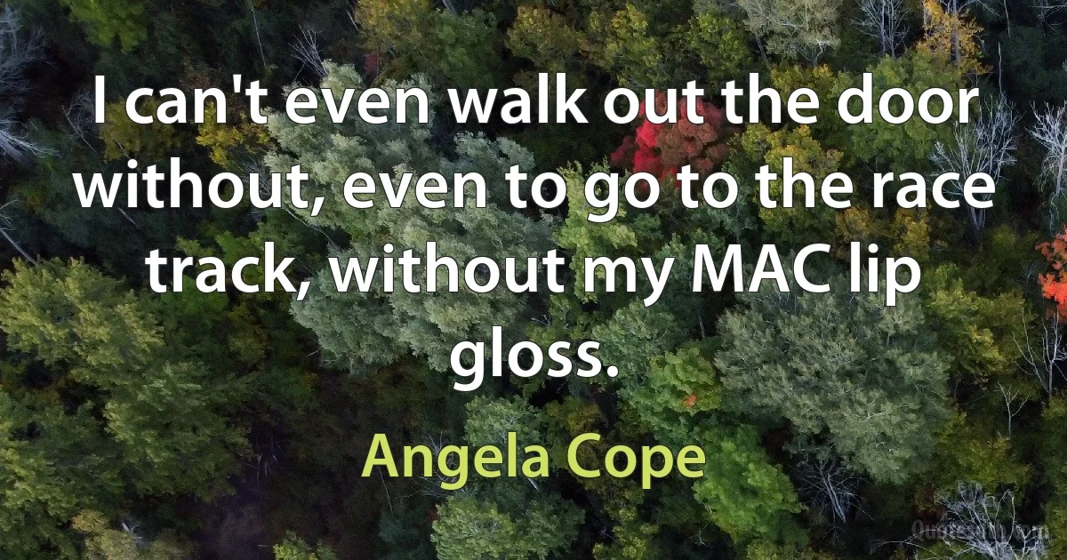 I can't even walk out the door without, even to go to the race track, without my MAC lip gloss. (Angela Cope)