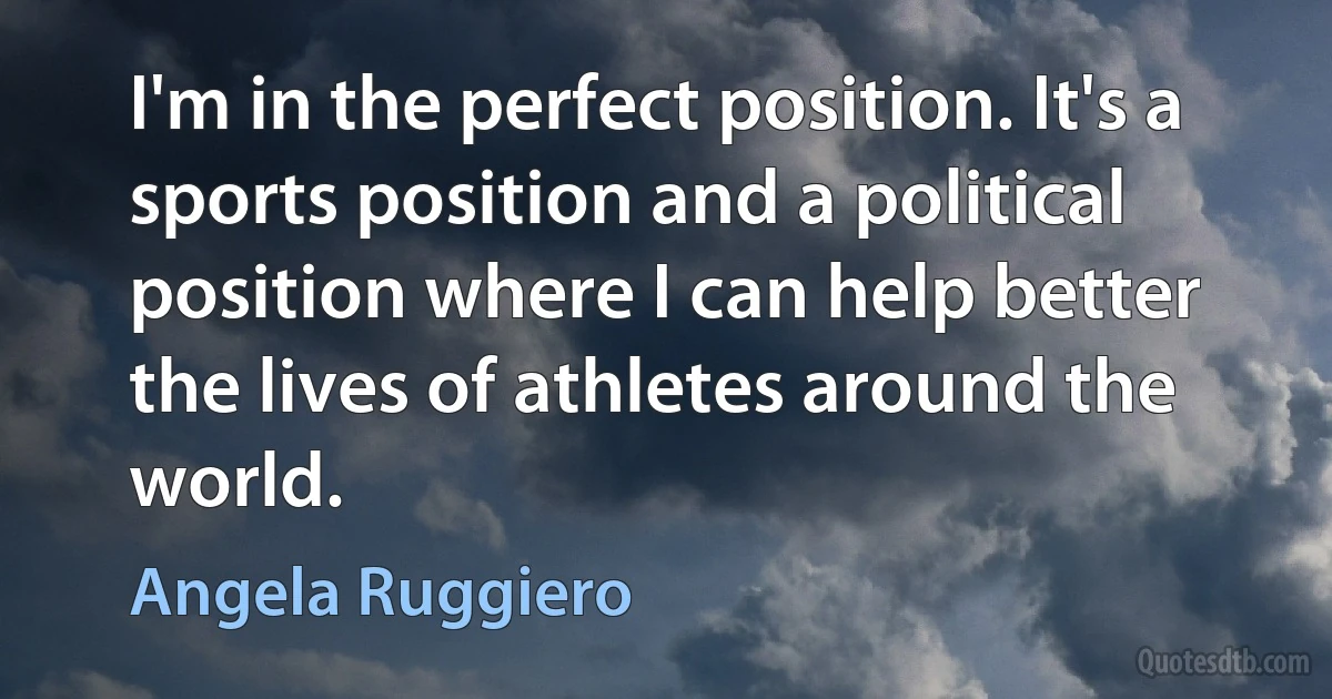 I'm in the perfect position. It's a sports position and a political position where I can help better the lives of athletes around the world. (Angela Ruggiero)