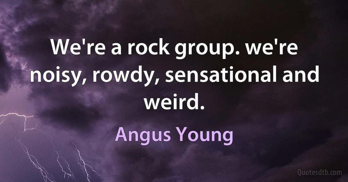 We're a rock group. we're noisy, rowdy, sensational and weird. (Angus Young)