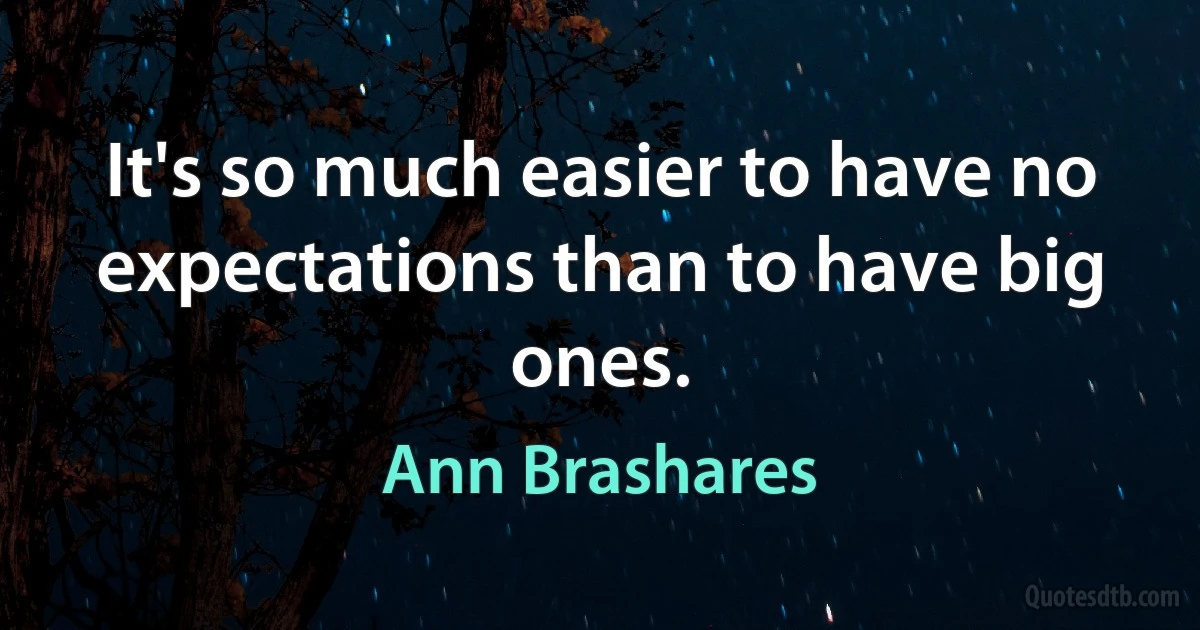 It's so much easier to have no expectations than to have big ones. (Ann Brashares)