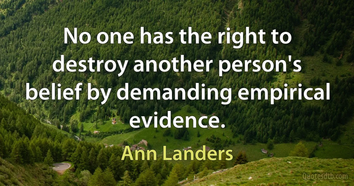 No one has the right to destroy another person's belief by demanding empirical evidence. (Ann Landers)