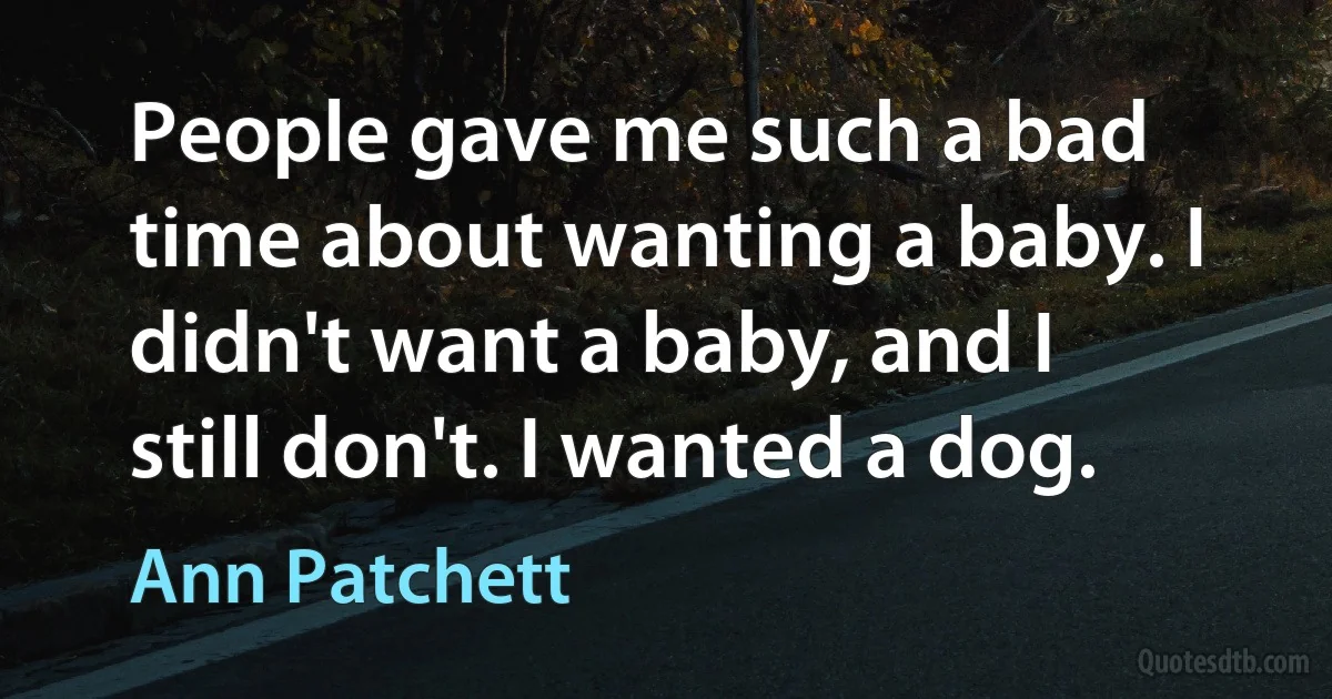 People gave me such a bad time about wanting a baby. I didn't want a baby, and I still don't. I wanted a dog. (Ann Patchett)