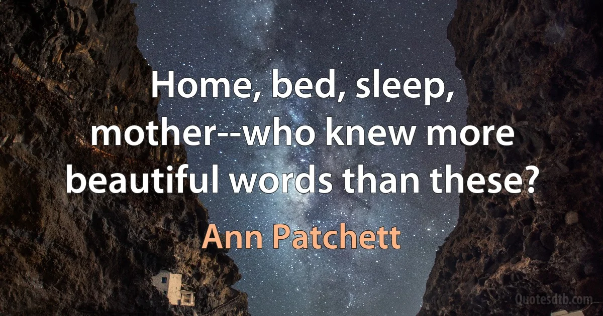 Home, bed, sleep, mother--who knew more beautiful words than these? (Ann Patchett)